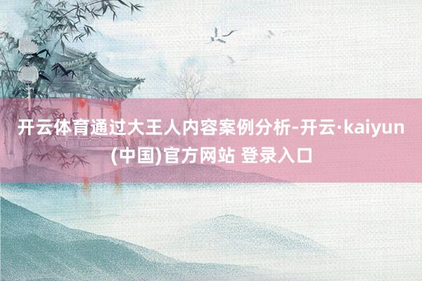 开云体育通过大王人内容案例分析-开云·kaiyun(中国)官方网站 登录入口