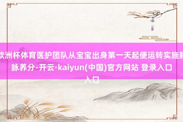 欧洲杯体育医护团队从宝宝出身第一天起便运转实施静脉养分-开云·kaiyun(中国)官方网站 登录入口