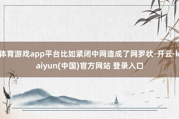 体育游戏app平台比如紧闭中网造成了网罗状-开云·kaiyun(中国)官方网站 登录入口