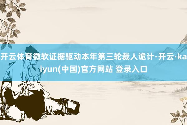 开云体育微软证据驱动本年第三轮裁人诡计-开云·kaiyun(中国)官方网站 登录入口