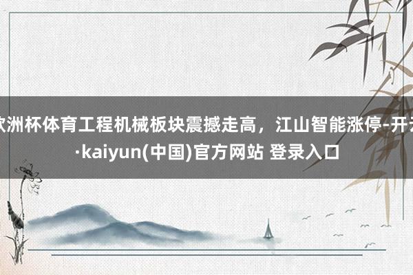 欧洲杯体育工程机械板块震撼走高，江山智能涨停-开云·kaiyun(中国)官方网站 登录入口