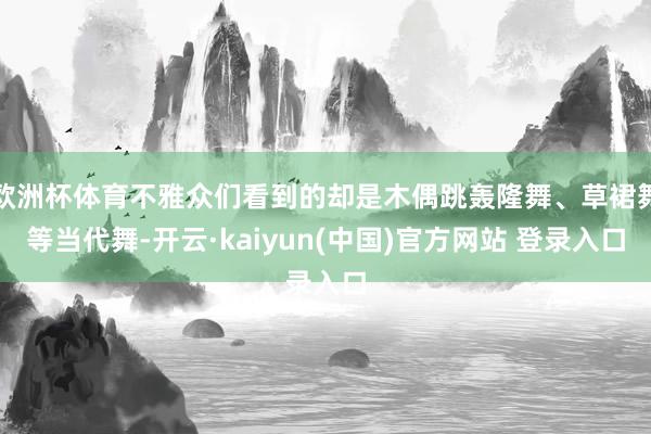 欧洲杯体育不雅众们看到的却是木偶跳轰隆舞、草裙舞等当代舞-开云·kaiyun(中国)官方网站 登录入口