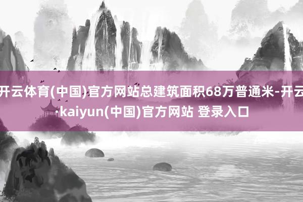 开云体育(中国)官方网站总建筑面积68万普通米-开云·kaiyun(中国)官方网站 登录入口