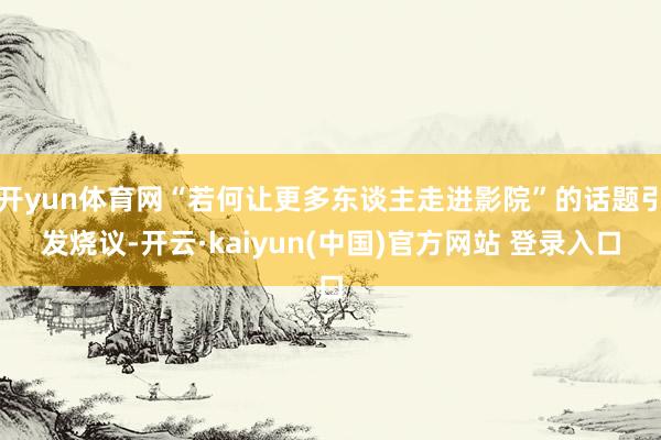 开yun体育网“若何让更多东谈主走进影院”的话题引发烧议-开云·kaiyun(中国)官方网站 登录入口