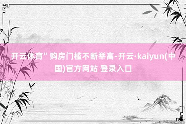 开云体育”　　购房门槛不断举高-开云·kaiyun(中国)官方网站 登录入口