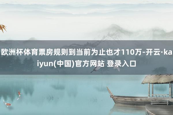 欧洲杯体育票房规则到当前为止也才110万-开云·kaiyun(中国)官方网站 登录入口