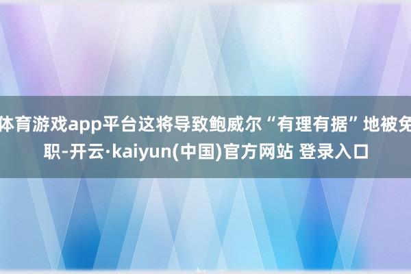 体育游戏app平台这将导致鲍威尔“有理有据”地被免职-开云·kaiyun(中国)官方网站 登录入口