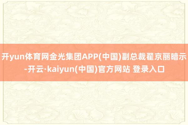 开yun体育网金光集团APP(中国)副总裁翟京丽暗示-开云·kaiyun(中国)官方网站 登录入口