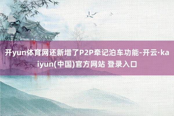 开yun体育网还新增了P2P牵记泊车功能-开云·kaiyun(中国)官方网站 登录入口