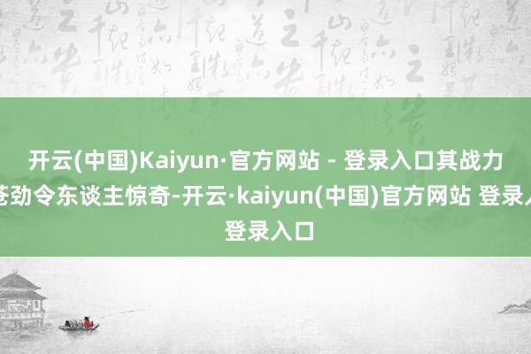 开云(中国)Kaiyun·官方网站 - 登录入口其战力之苍劲令东谈主惊奇-开云·kaiyun(中国)官方网站 登录入口