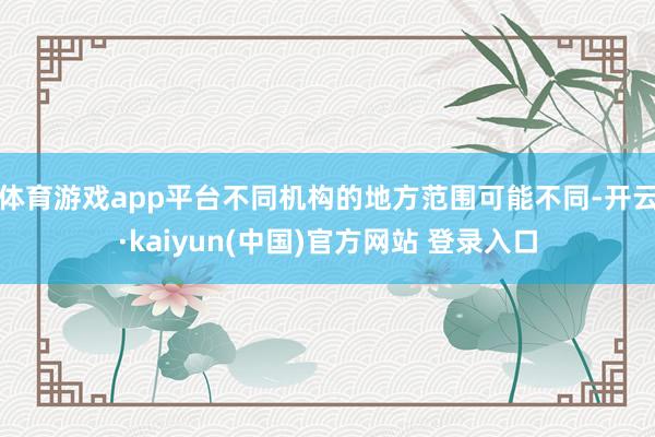 体育游戏app平台不同机构的地方范围可能不同-开云·kaiyun(中国)官方网站 登录入口