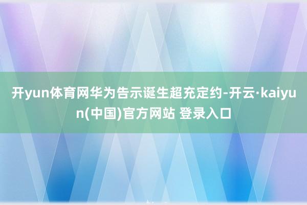 开yun体育网华为告示诞生超充定约-开云·kaiyun(中国)官方网站 登录入口