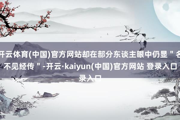 开云体育(中国)官方网站却在部分东谈主眼中仍显＂名不见经传＂-开云·kaiyun(中国)官方网站 登录入口