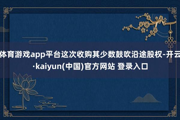 体育游戏app平台这次收购其少数鼓吹沿途股权-开云·kaiyun(中国)官方网站 登录入口