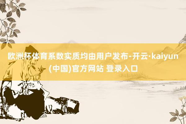 欧洲杯体育系数实质均由用户发布-开云·kaiyun(中国)官方网站 登录入口