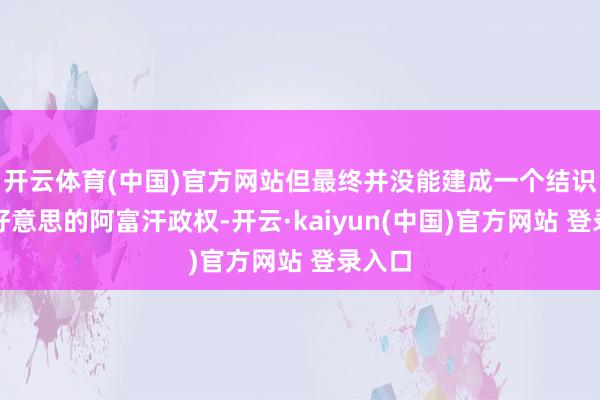 开云体育(中国)官方网站但最终并没能建成一个结识、亲好意思的阿富汗政权-开云·kaiyun(中国)官方网站 登录入口