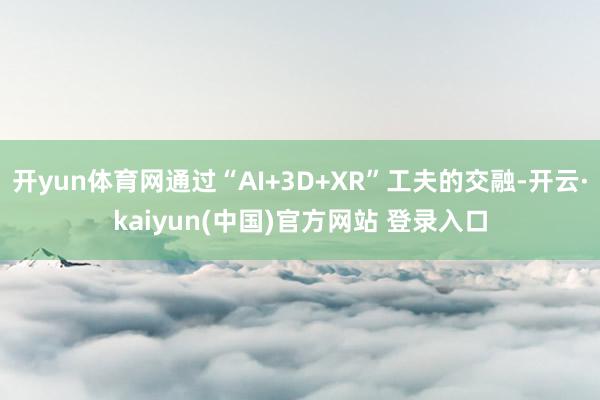开yun体育网通过“AI+3D+XR”工夫的交融-开云·kaiyun(中国)官方网站 登录入口