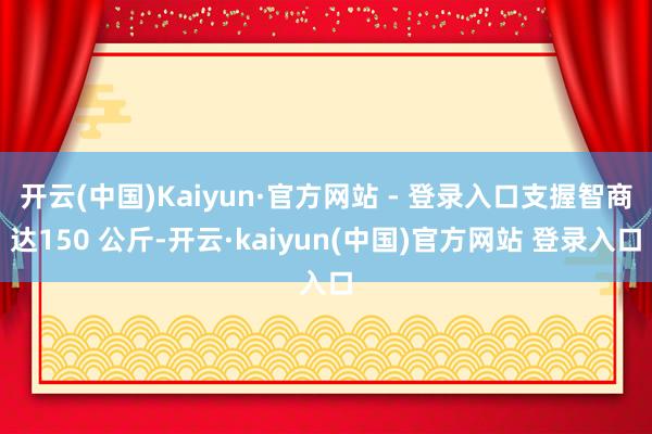 开云(中国)Kaiyun·官方网站 - 登录入口支握智商达150 公斤-开云·kaiyun(中国)官方网站 登录入口