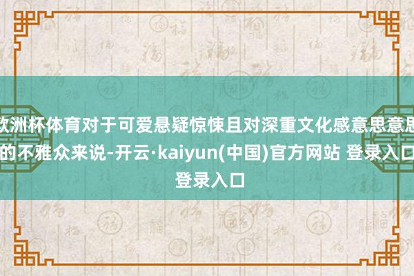 欧洲杯体育对于可爱悬疑惊悚且对深重文化感意思意思的不雅众来说-开云·kaiyun(中国)官方网站 登录入口