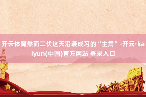开云体育然而二伏这天沿袭成习的“主角”-开云·kaiyun(中国)官方网站 登录入口