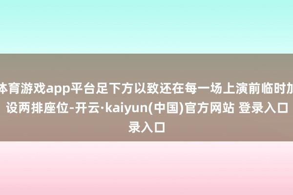 体育游戏app平台足下方以致还在每一场上演前临时加设两排座位-开云·kaiyun(中国)官方网站 登录入口