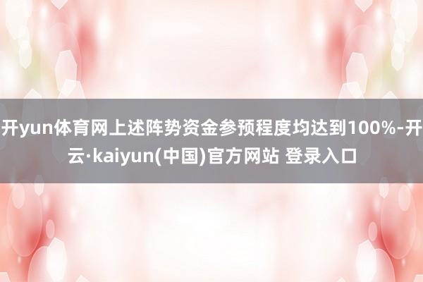 开yun体育网上述阵势资金参预程度均达到100%-开云·kaiyun(中国)官方网站 登录入口
