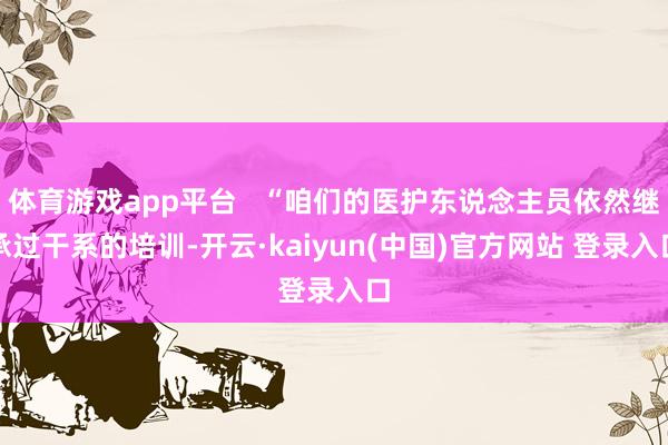 体育游戏app平台   “咱们的医护东说念主员依然继承过干系的培训-开云·kaiyun(中国)官方网站 登录入口