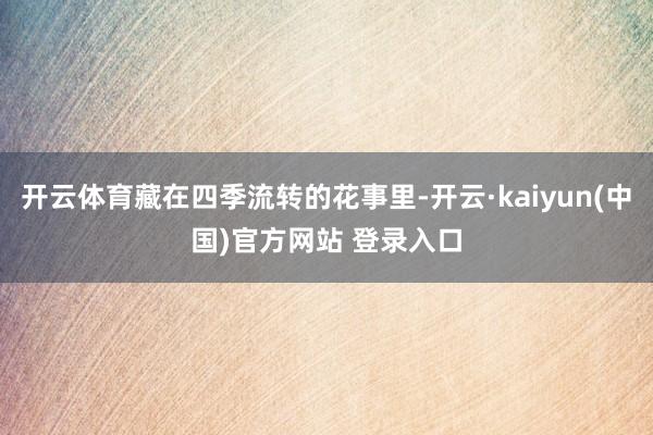开云体育藏在四季流转的花事里-开云·kaiyun(中国)官方网站 登录入口