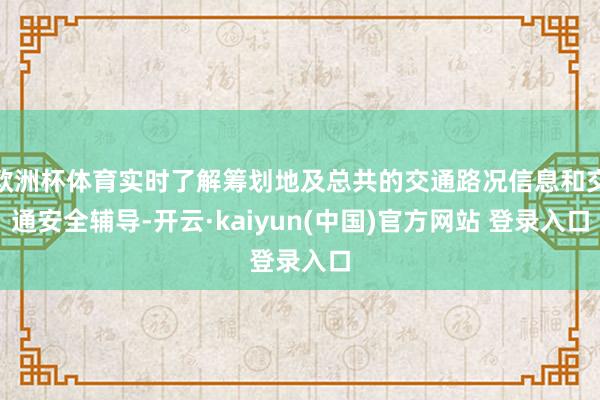 欧洲杯体育实时了解筹划地及总共的交通路况信息和交通安全辅导-开云·kaiyun(中国)官方网站 登录入口