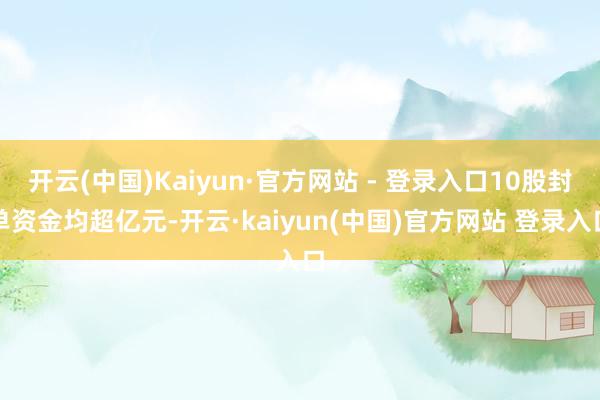 开云(中国)Kaiyun·官方网站 - 登录入口10股封单资金均超亿元-开云·kaiyun(中国)官方网站 登录入口