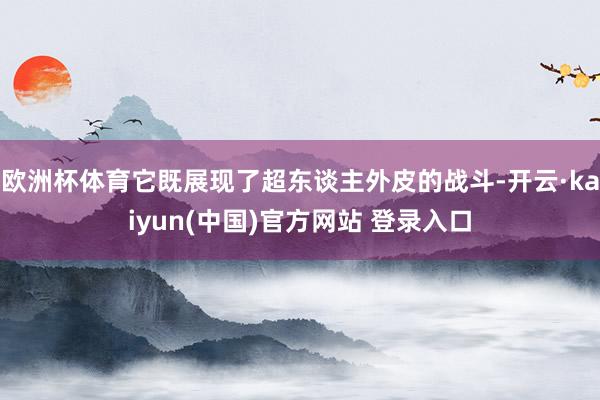 欧洲杯体育它既展现了超东谈主外皮的战斗-开云·kaiyun(中国)官方网站 登录入口