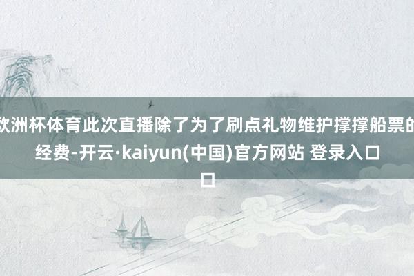 欧洲杯体育此次直播除了为了刷点礼物维护撑撑船票的经费-开云·kaiyun(中国)官方网站 登录入口