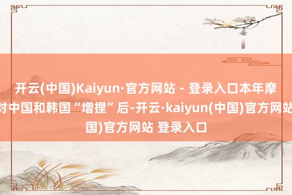 开云(中国)Kaiyun·官方网站 - 登录入口本年摩根士丹利对中国和韩国“增捏”后-开云·kaiyun(中国)官方网站 登录入口