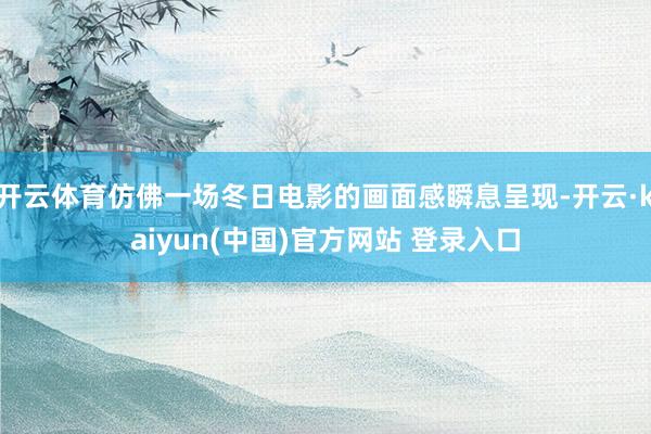 开云体育仿佛一场冬日电影的画面感瞬息呈现-开云·kaiyun(中国)官方网站 登录入口