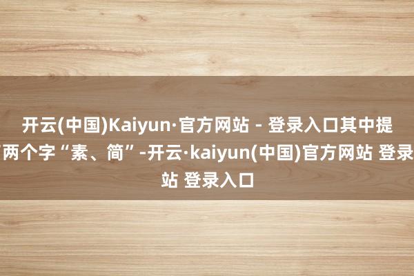 开云(中国)Kaiyun·官方网站 - 登录入口其中提到了两个字“素、简”-开云·kaiyun(中国)官方网站 登录入口