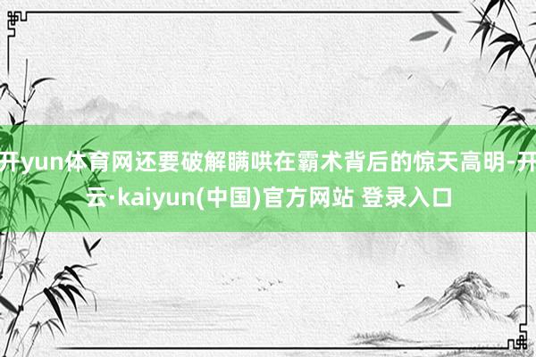 开yun体育网还要破解瞒哄在霸术背后的惊天高明-开云·kaiyun(中国)官方网站 登录入口