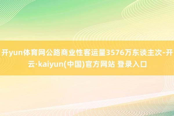 开yun体育网公路商业性客运量3576万东谈主次-开云·kaiyun(中国)官方网站 登录入口