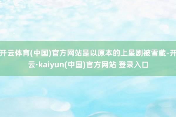 开云体育(中国)官方网站是以原本的上星剧被雪藏-开云·kaiyun(中国)官方网站 登录入口