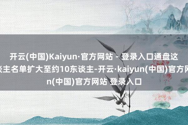 开云(中国)Kaiyun·官方网站 - 登录入口通盘这个词候选东谈主名单扩大至约10东谈主-开云·kaiyun(中国)官方网站 登录入口
