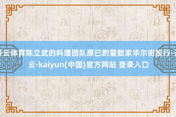 开云体育陈立武的料理团队原已酌量数家华尔街投行-开云·kaiyun(中国)官方网站 登录入口