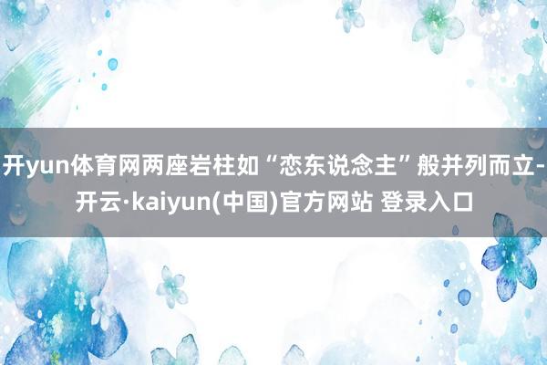 开yun体育网两座岩柱如“恋东说念主”般并列而立-开云·kaiyun(中国)官方网站 登录入口