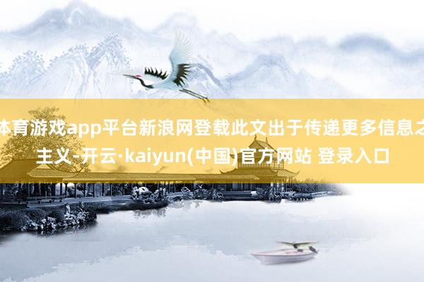 体育游戏app平台新浪网登载此文出于传递更多信息之主义-开云·kaiyun(中国)官方网站 登录入口