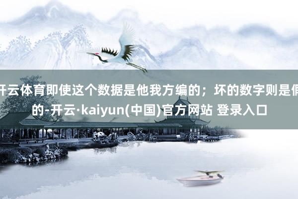 开云体育即使这个数据是他我方编的；坏的数字则是假的-开云·kaiyun(中国)官方网站 登录入口
