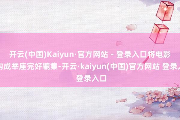 开云(中国)Kaiyun·官方网站 - 登录入口将电影的构成举座完好辘集-开云·kaiyun(中国)官方网站 登录入口
