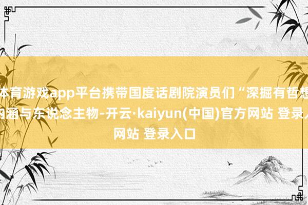 体育游戏app平台携带国度话剧院演员们“深掘有哲想的内涵与东说念主物-开云·kaiyun(中国)官方网站 登录入口