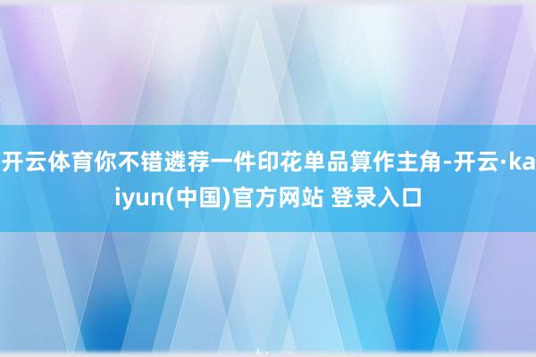 开云体育你不错遴荐一件印花单品算作主角-开云·kaiyun(中国)官方网站 登录入口