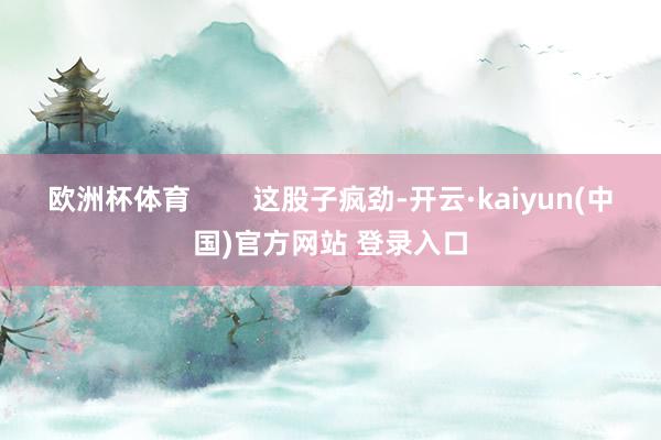 欧洲杯体育        这股子疯劲-开云·kaiyun(中国)官方网站 登录入口