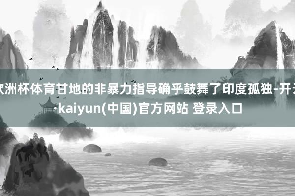 欧洲杯体育甘地的非暴力指导确乎鼓舞了印度孤独-开云·kaiyun(中国)官方网站 登录入口