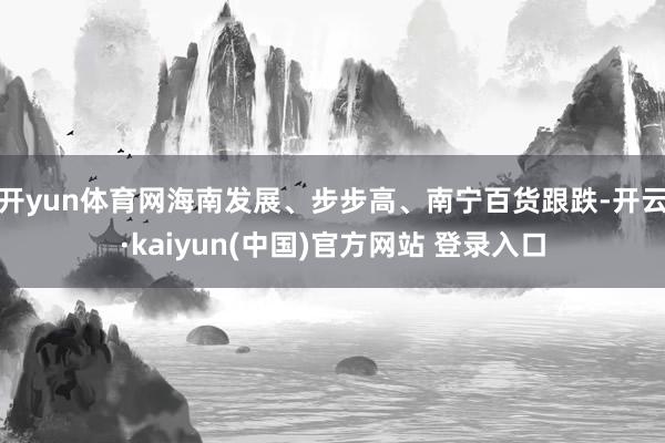 开yun体育网海南发展、步步高、南宁百货跟跌-开云·kaiyun(中国)官方网站 登录入口
