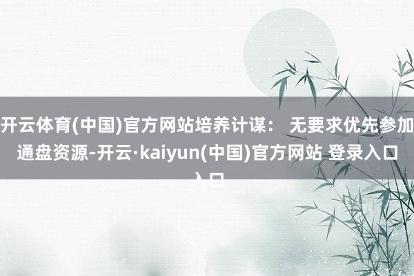 开云体育(中国)官方网站培养计谋： 无要求优先参加通盘资源-开云·kaiyun(中国)官方网站 登录入口
